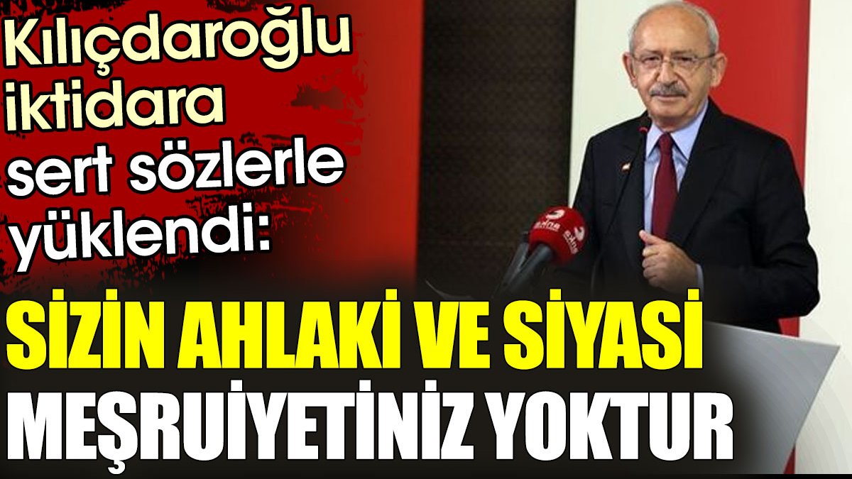 Kılıçdaroğlu iktidara sert sözlerle yüklendi: Sizin ahlaki ve siyasi meşruiyetiniz yoktur
