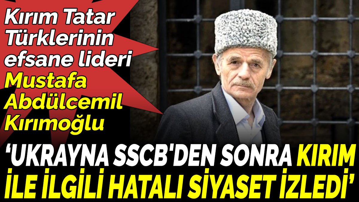 Kırım Tatar Türklerinin efsane lideri Kırımoğlu ‘Ukrayna SSCB'den sonra Kırım  ile ilgili hatalı siyaset izledi’