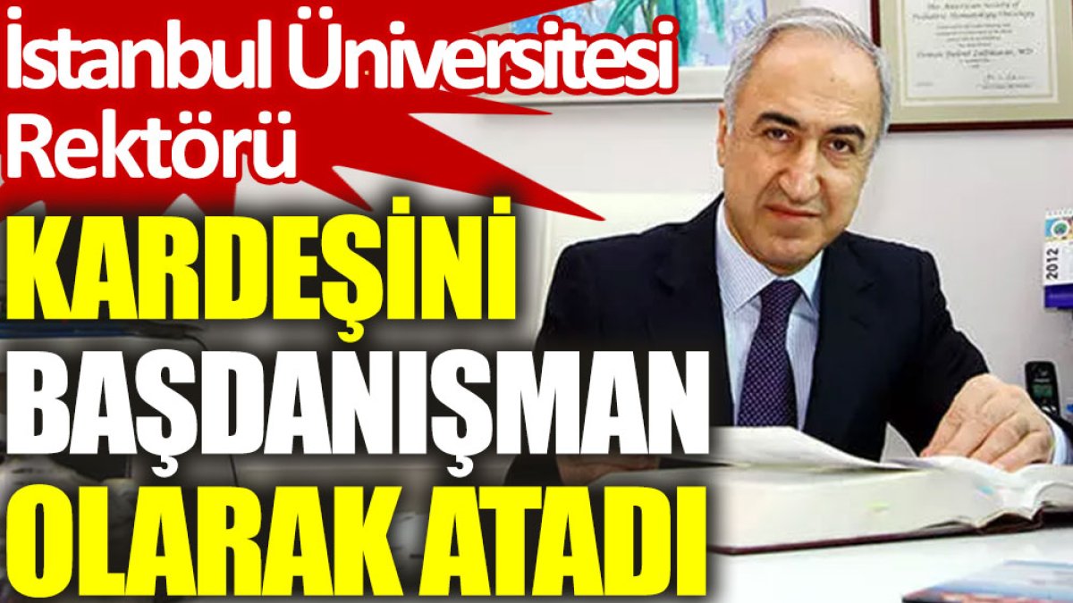 İstanbul Üniversitesi Rektörü, kardeşini başdanışman olarak atadı