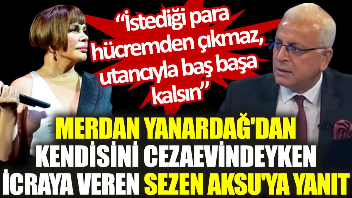 Merdan Yanardağ'dan kendisini cezaevindeyken icraya veren Sezen Aksu'ya yanıt: İstediği para hücremden çıkmaz, utancıyla baş başa kalsın