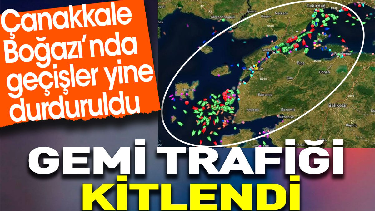 Çanakkale Boğazı’nda gemi trafiği kitlendi. Geçişler yine durduruldu