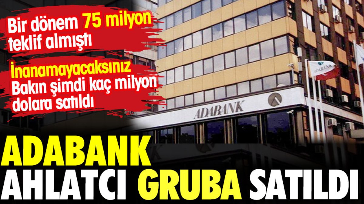 Adabank Ahlatçı gruba satıldı. Bir dönem 75 milyon teklif almıştı