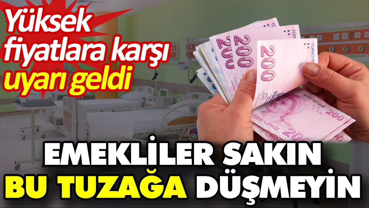 Emekliler sakın bu tuzağa düşmeyin. Yüksek fiyatlara karşı uyarı geldi