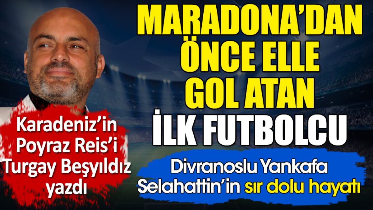 Maradona’dan önce elle gol atan ilk adam Divranoslu Yankafa Selahattin’in sır dolu hayatı