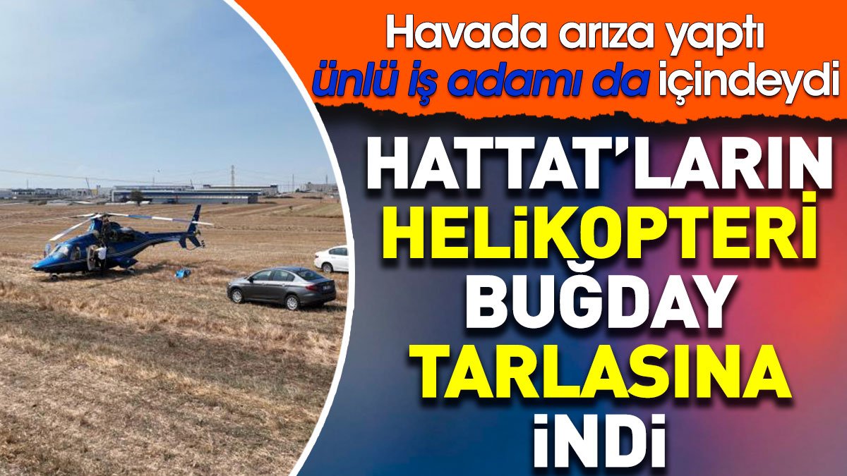 Hattat'ların helikopteri buğday tarlasına iniş yaptı. İçinde ünlü iş adamı da içindeydi