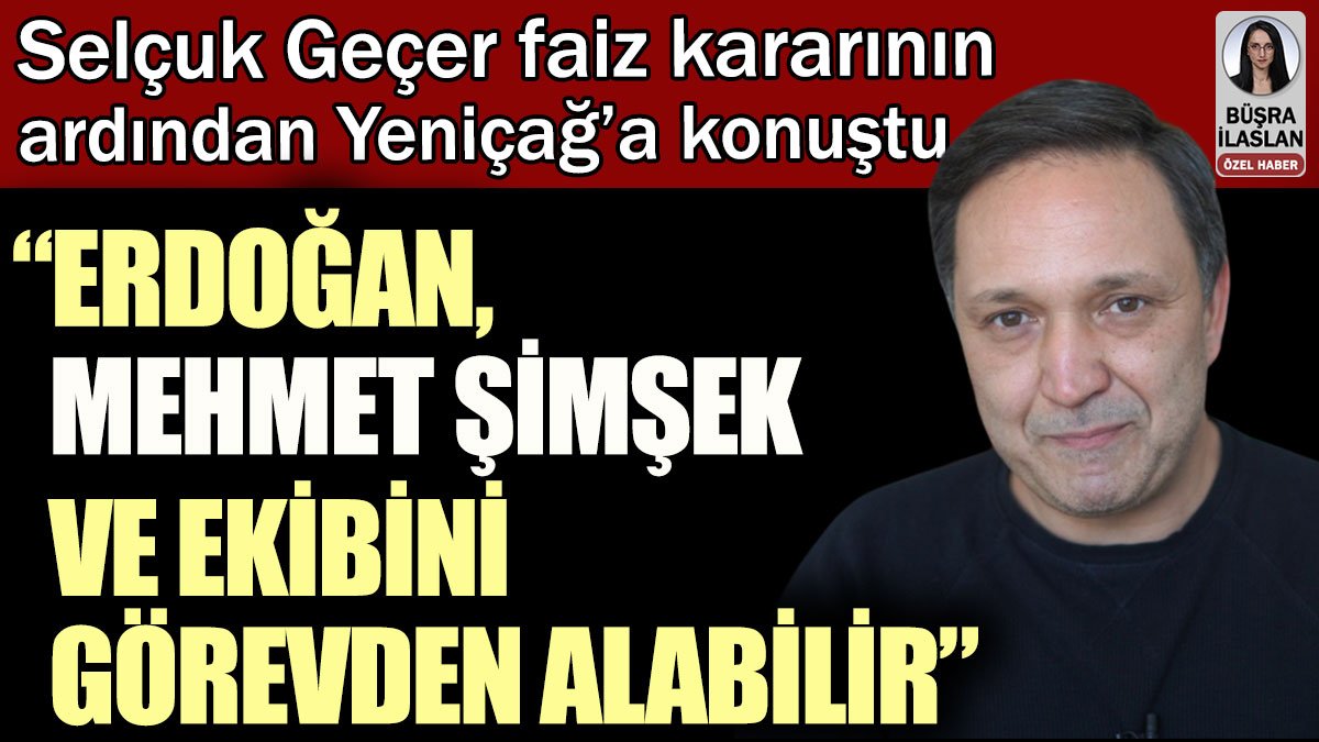 Selçuk Geçer: Erdoğan, Mehmet Şimşek ve ekibini görevden alabilir