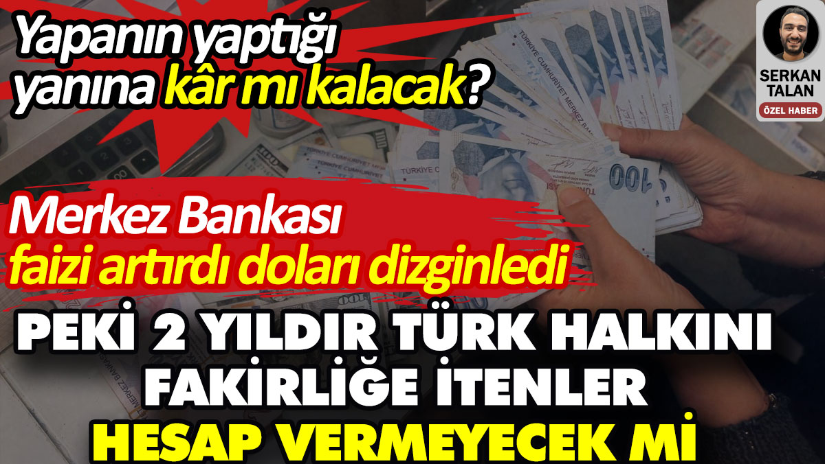 Merkez Bankası faizi artırdı doları dizginledi. Peki 2 yıldır Türk halkını fakirliğe itenler hesap vermeyecek mi?