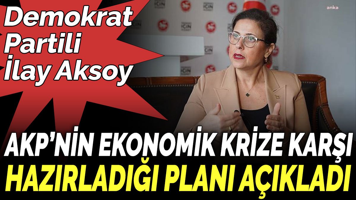 Demokrat Partili İlay Aksoy, AKP’nin ekonomik krize karşı hazırladığı planı açıkladı