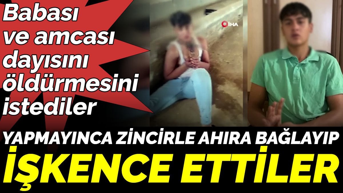 Babası ve amcası dayısını öldürmesini istediler, yapmayınca zincirle ahıra bağlayıp işkence ettiler