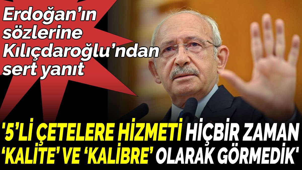 Erdoğan’ın sözlerine Kılıçdaroğlu’ndan sert yanıt '5’li çetelere hizmeti hiçbir zaman ‘kalite’ ve ‘kalibre’ olarak görmedik'