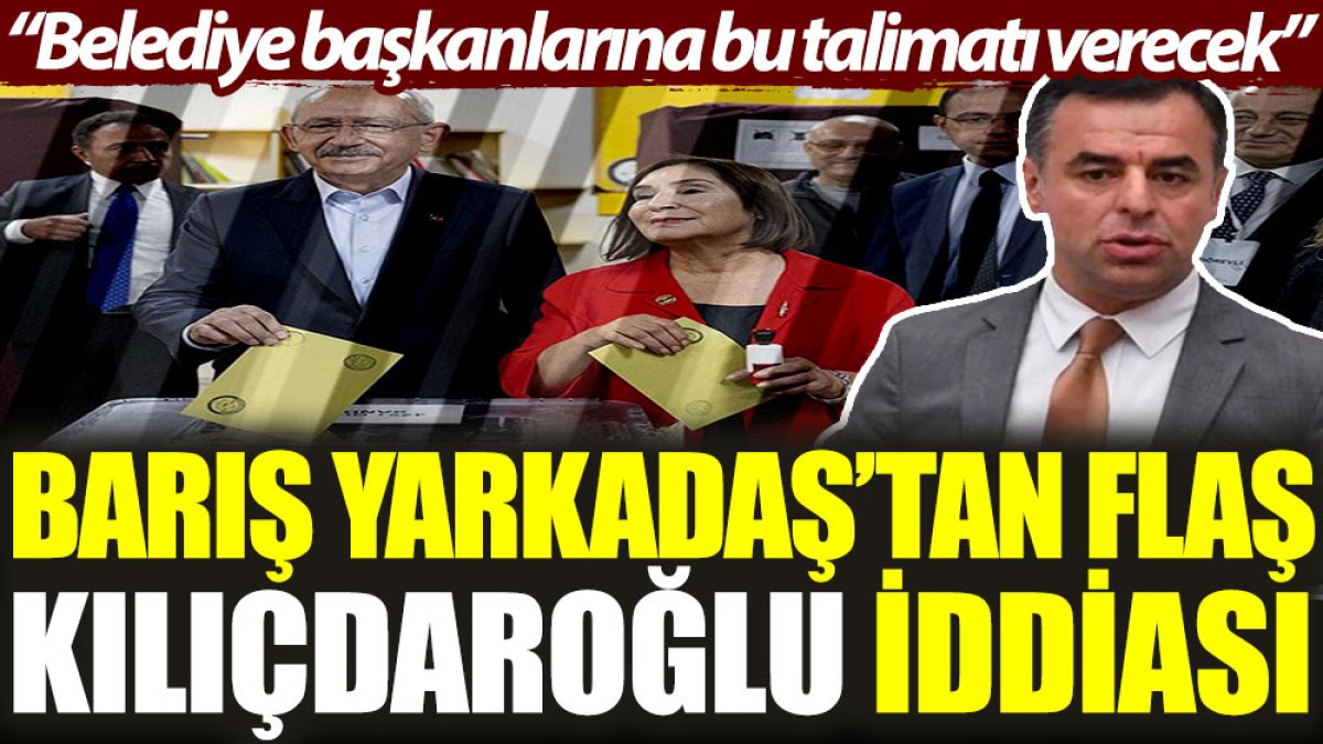 Barış Yarkadaş’tan flaş Kılıçdaroğlu iddiası: Belediye başkanlarına bu talimatı verecek