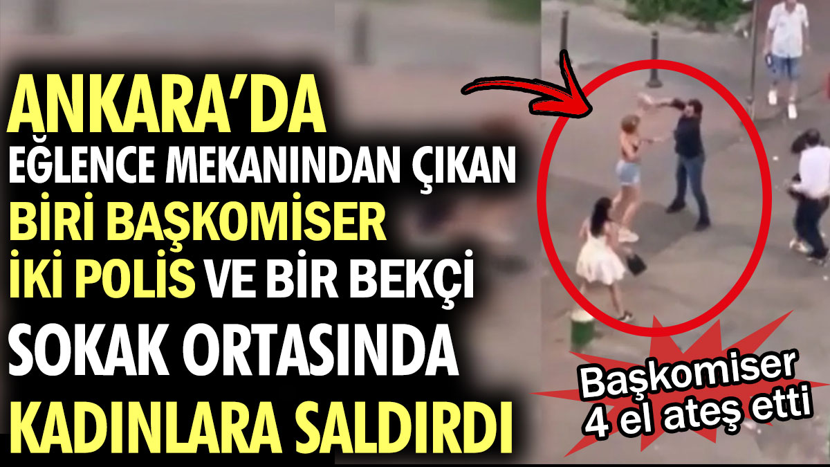 Ankara'da bardan çıkan 2 polis ve 1 bekçi sokak ortasında kadınlara saldırdı