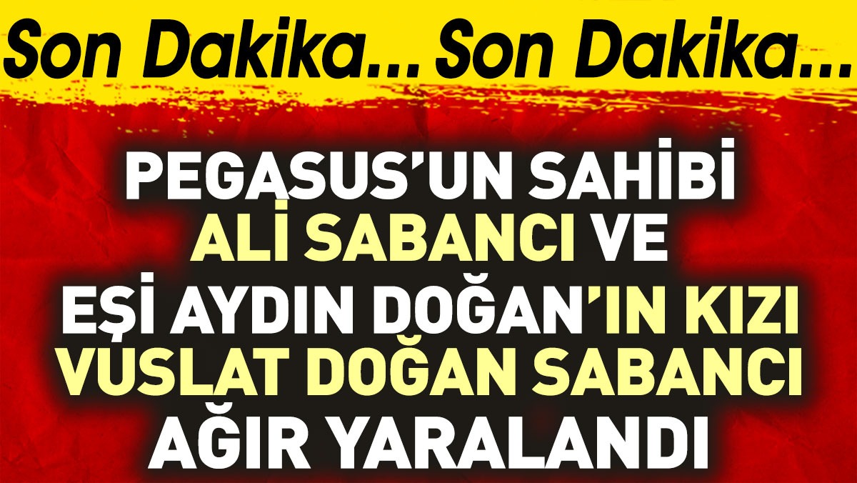 Pegasus’un sahibi Ali Sabancı ve Aydın Doğan’ın kızı Vuslan Doğan Sabancı ağır yaralandı