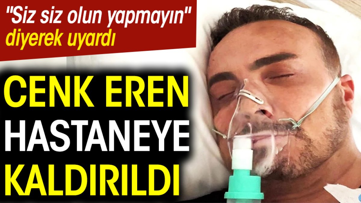 Cenk Eren hastaneye kaldırıldı. "Siz siz olun yapmayın" diyerek uyardı