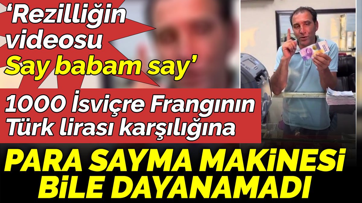 ‘Rezilliğin videosu, Say babam say’ 1000 İsviçre Frangının Türk lirası karşılığına para sayma makinesi bile dayanamadı
