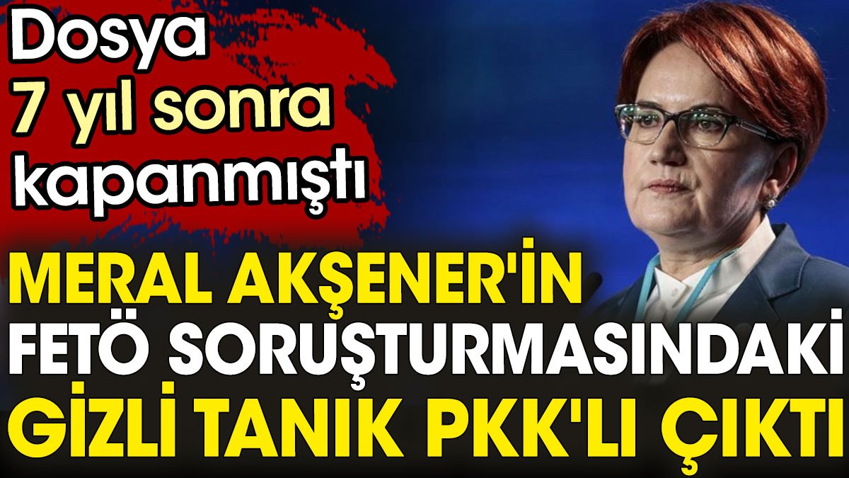 Meral Akşener'in FETÖ soruşturmasındaki gizli tanık PKK'lı çıktı
