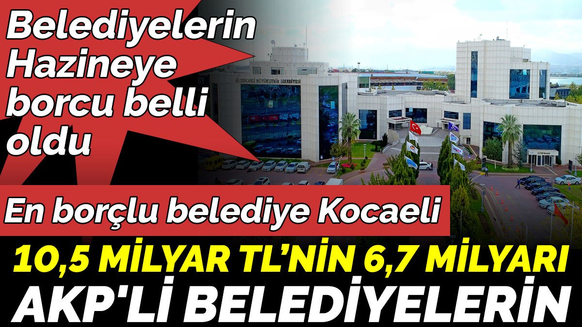 Belediyelerin Hazineye  borcu belli oldu.10,5 milyar TL’nin 6,7 milyarı AKP'li belediyelerin