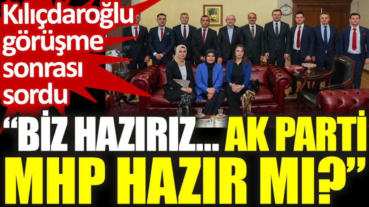 Kılıçdaroğlu görüşme sonrası sordu: Biz hazırız… Ak Parti, MHP hazır mı?