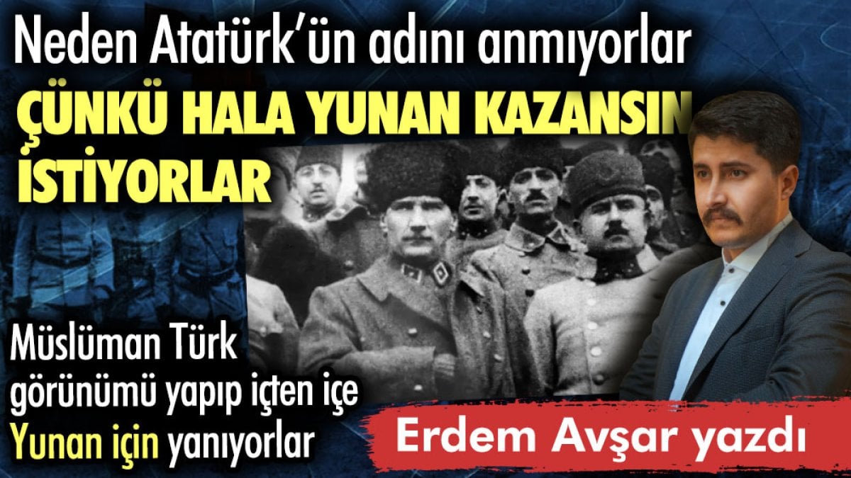 Neden Atatürk’ün adını anmıyorlar. Çünkü hala Yunan kazansın istiyorlar