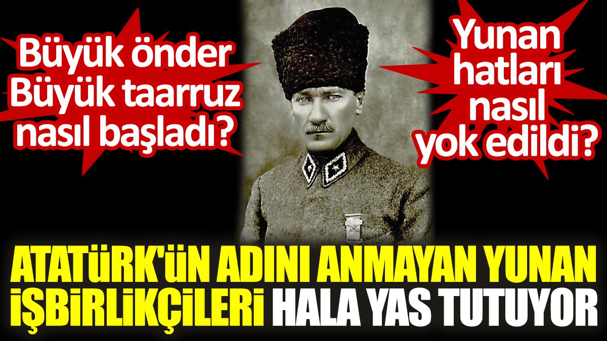 Atatürk'ün adını anmayan Yunan işbirlikçileri hala yas tutuyor. Büyük önder Büyük taarruz nasıl başladı? Yunan hatları nasıl yok edildi?
