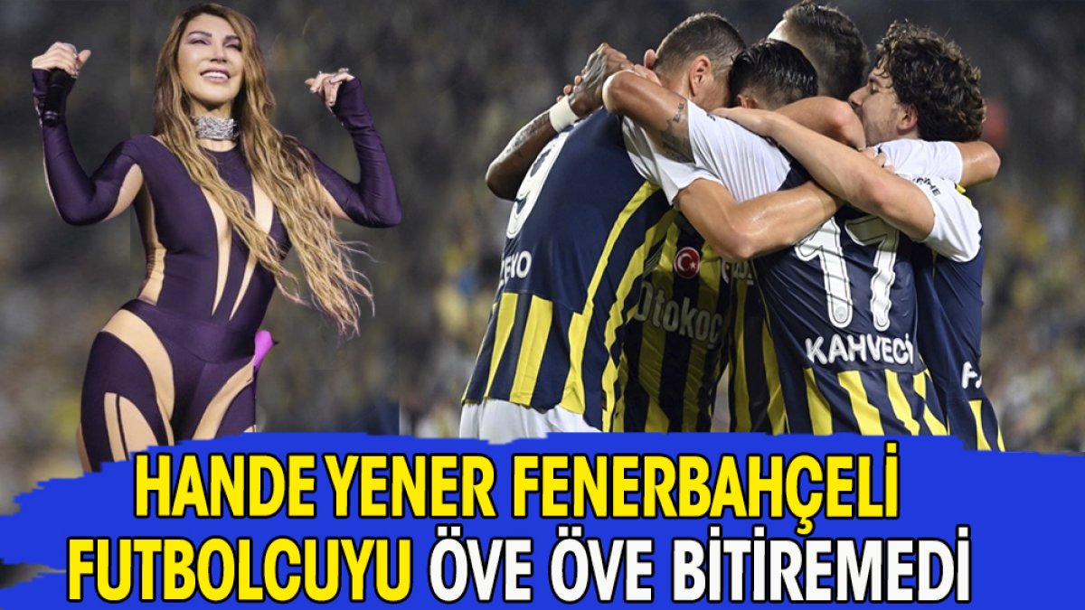 Hande Yener Fenerbahçeli futbolcuyu öve öve bitiremedi