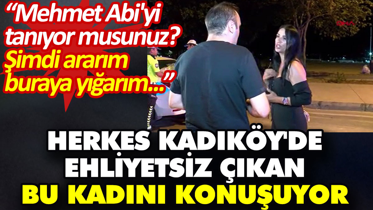 Kadıköy'de ehliyetsiz çıkan bu kadını konuşması viral oldu: Mehmet abiyi tanıyor musunuz siz? Ararım yığarım buraya