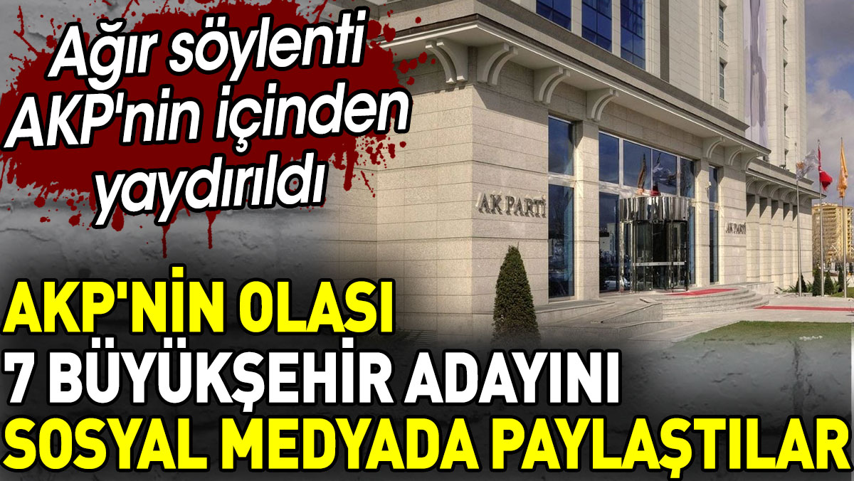 AKP'nin 7 büyükşehir adayını sosyal medyada paylaştılar. AKP'nin içinden yaydırıldı