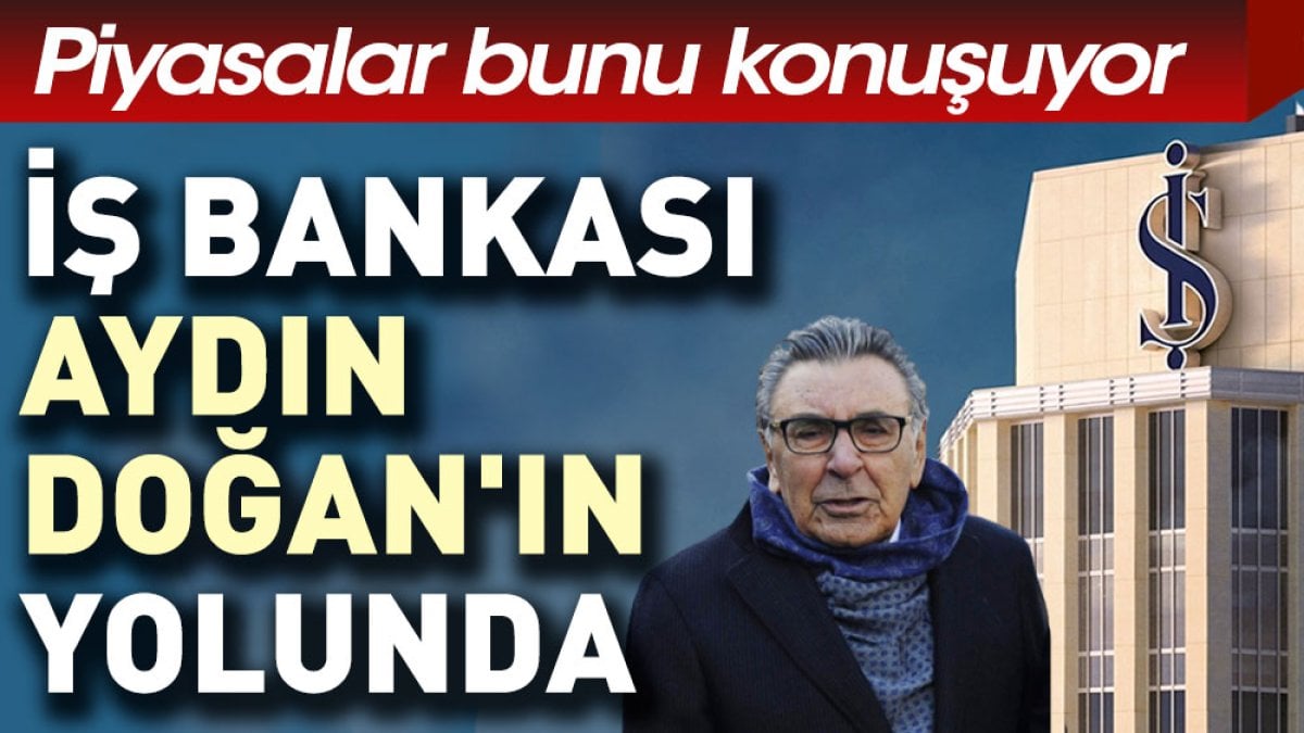 İş Bankası Aydın Doğan'ın yolunda... Piyasalar bunu konuşuyor