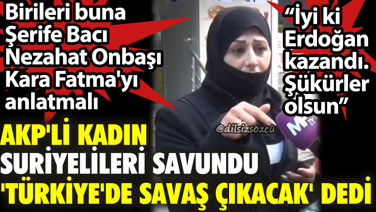 AKP'li kadın Suriyelileri savundu 'Türkiye'de savaş çıkacak" dedi. Erdoğan kazandı şükürler olsun