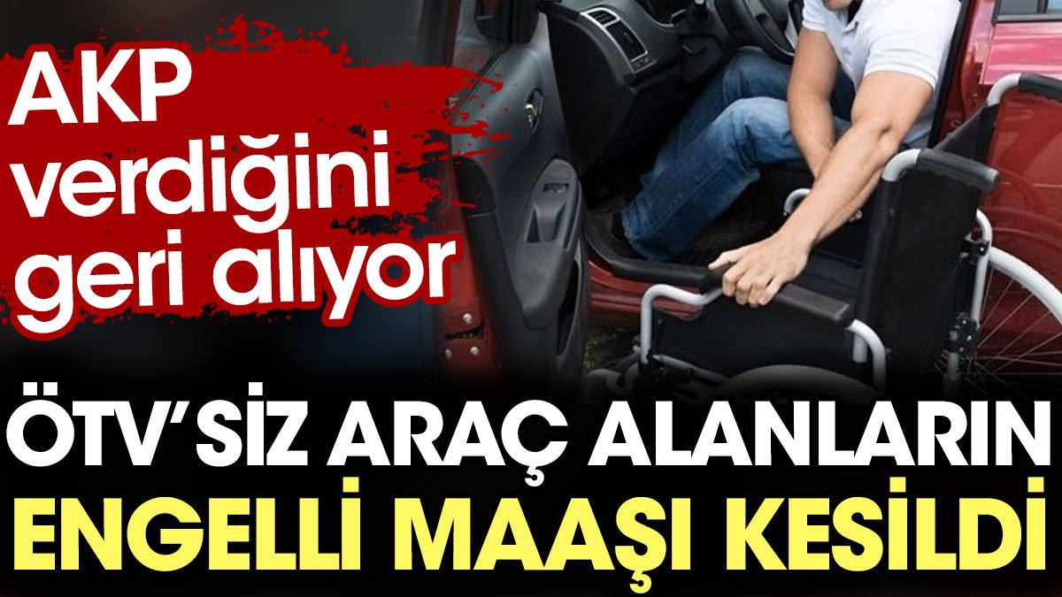 ÖTV’siz araç alanların engelli maaşı kesildi. AKP verdiğini geri alıyor