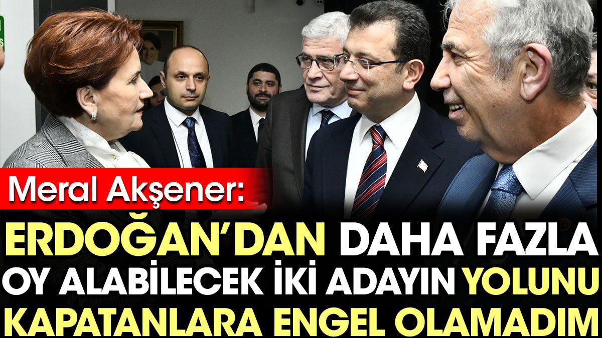 Akşener: Erdoğan'dan daha fazla oy alabilecek iki adayın yolunu kapatanlara engel olamadım
