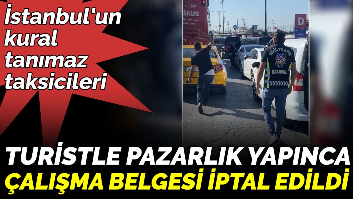 İstanbul'un kural  tanımaz taksicileri. Turistle pazarlık yapınca  çalışma belgesi iptal edildi
