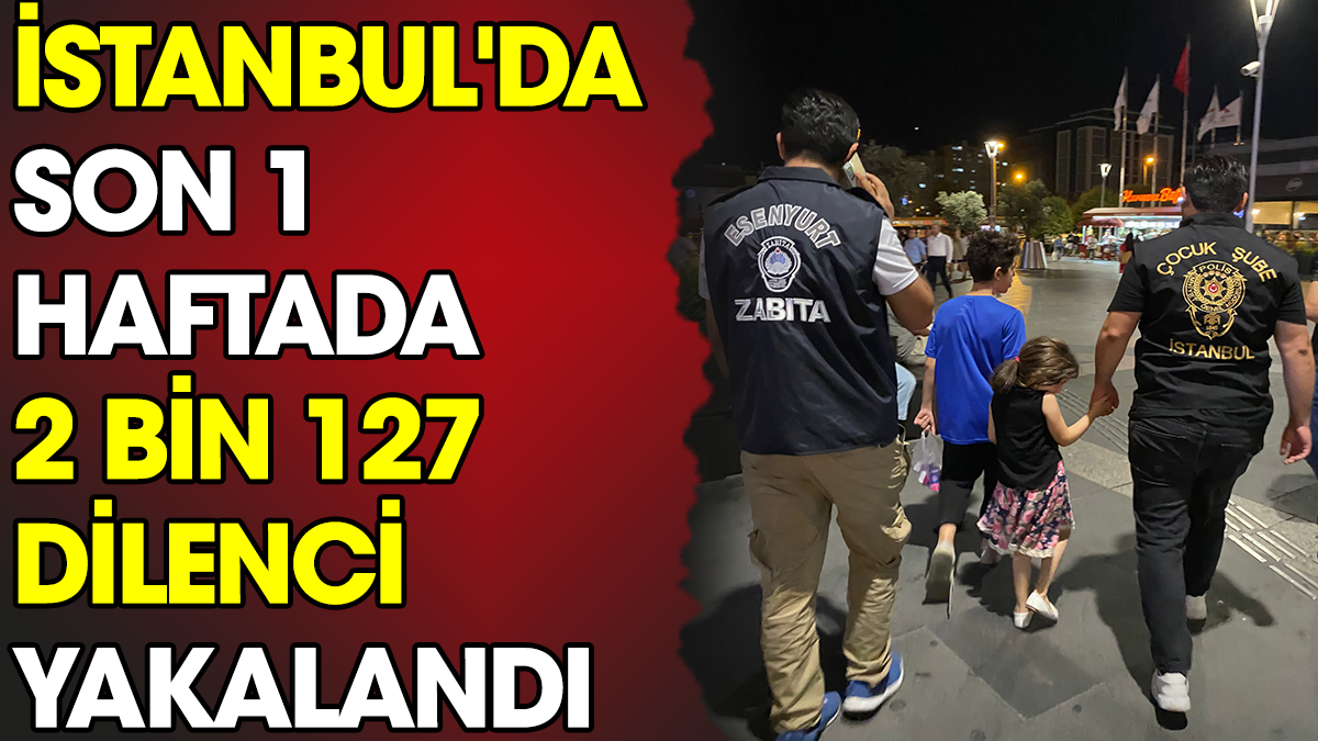 İstanbul'da son 1 haftada 2 bin 127 dilenci yakalandı