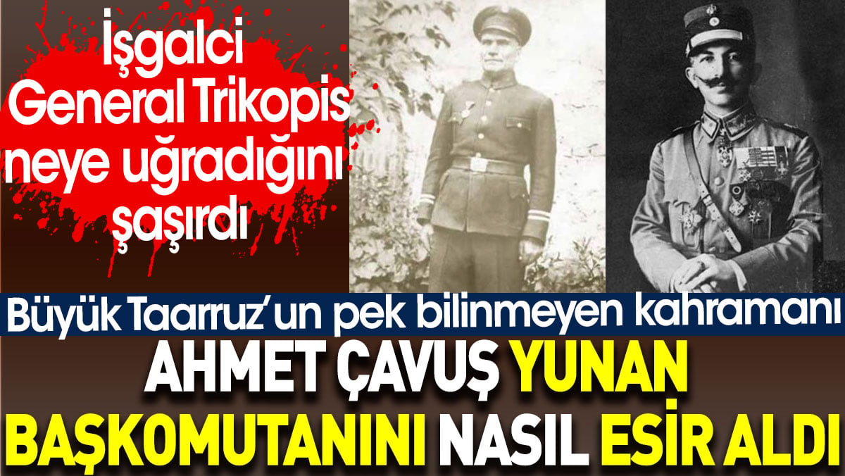 Ahmet Çavuş Yunan başkomutanını nasıl esir aldı? İşgalci General Trikopis neye uğradığını şaşırdı