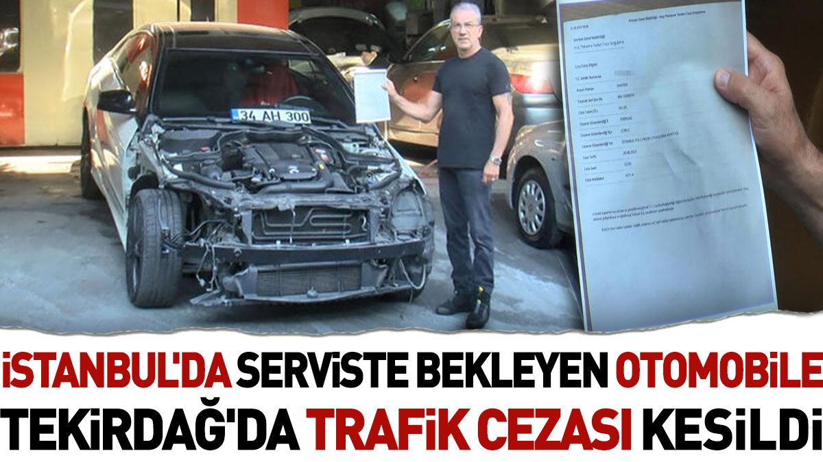 İstanbul'da serviste bekleyen otomobile Tekirdağ'da trafik cezası kesildi