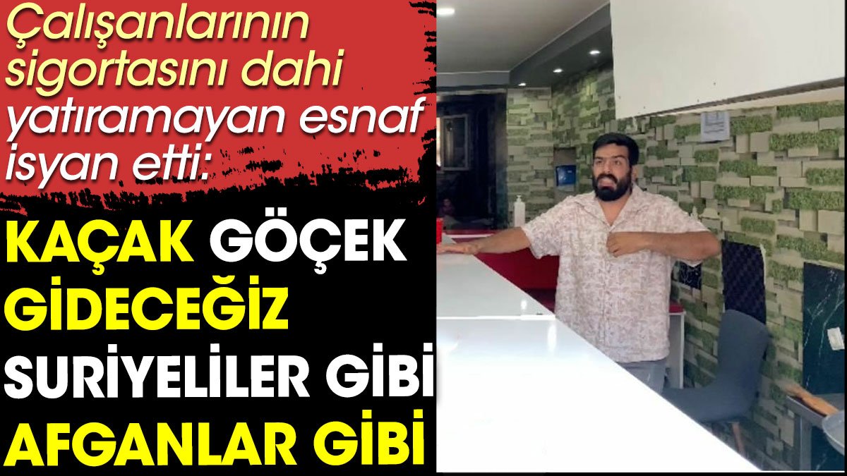 Esnaf isyan etti: Kaçak göçek gideceğiz Suriyeliler gibi Afganlar gibi