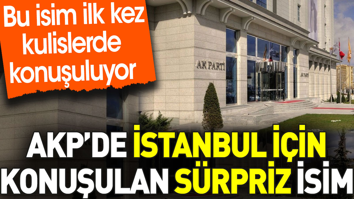 AKP’de İstanbul için konuşulan sürpriz isim. Bu isim ilk kez kulislerde konuşuluyor