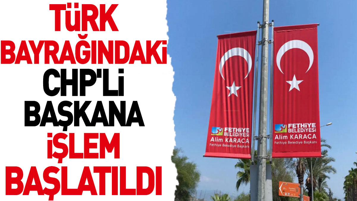 Türk bayrağındaki CHP'li başkana işlem başlatıldı