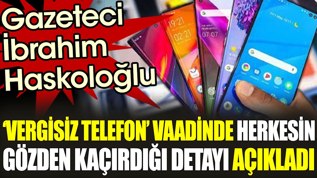 Gazeteci İbrahim Haskoloğlu ‘vergisiz telefon’ vaadinde herkesin gözden kaçırdığı detayı açıkladı