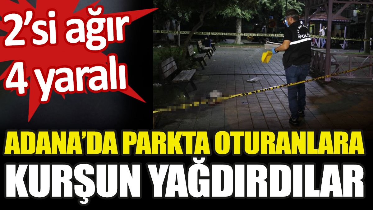 Adana'da parkta oturanlara kurşun yağdırdılar