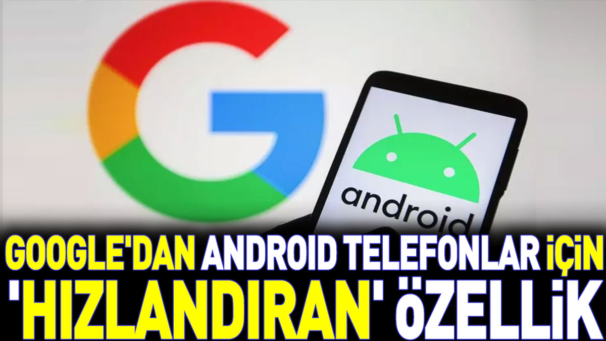 Google'dan Android telefonlar için 'hızlandıran' özellik