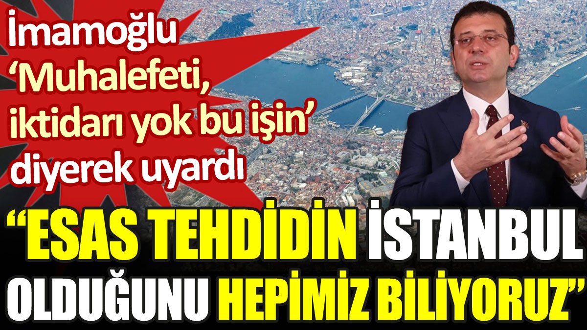 İmamoğlu 'muhalefeti iktidarı yok bu işin' diyerek uyardı: Esas tehdidin İstanbul olduğunu biliyoruz