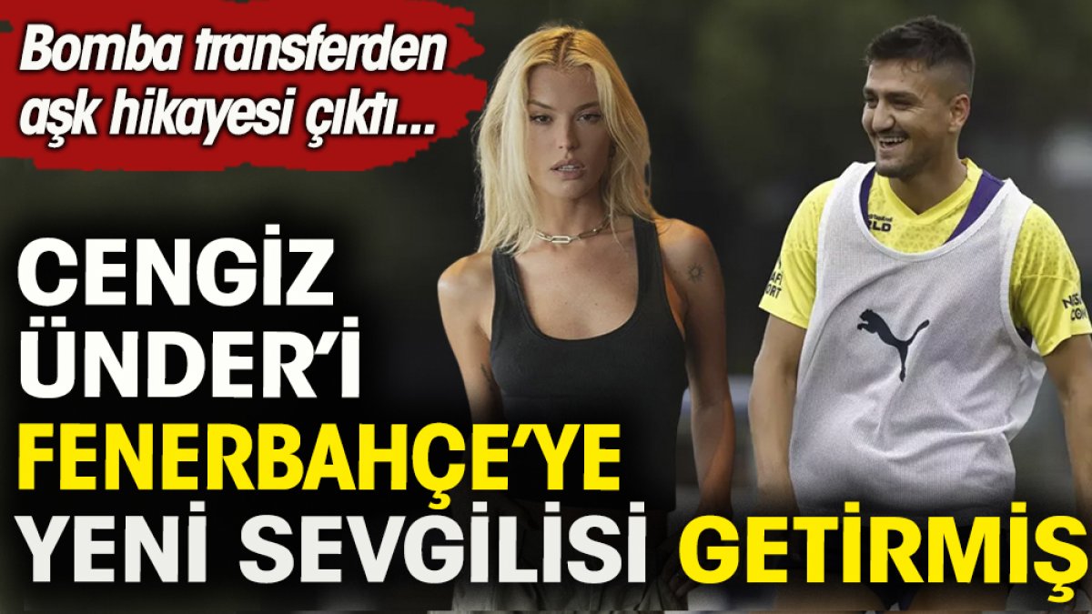 Cengiz Ünder'i Fenerbahçe'ye yeni sevgilisi getirmiş. Bomba transferden aşk hikayesi çıktı