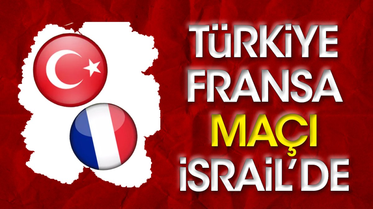 Türkiye Fransa maçı İsrail'de oynanacak