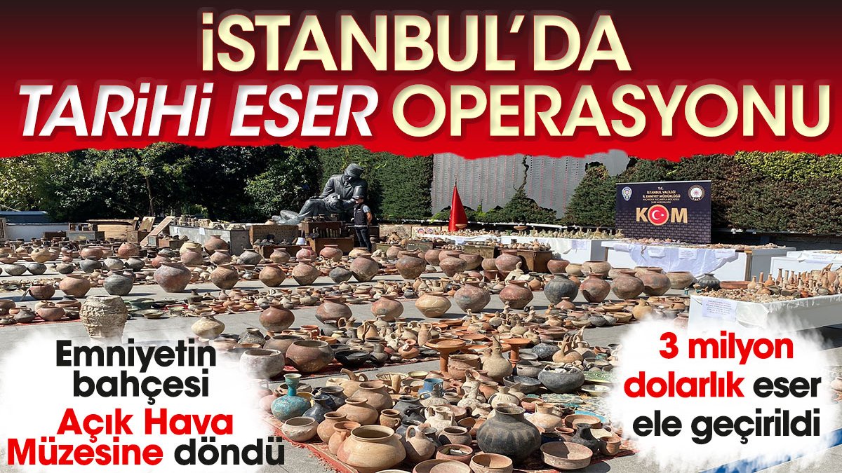 İstanbul’da tarihi eser operasyonu. 7 bin 364 eser ele geçirildi. Emniyetin bahçesi Açık Hava Müzesine döndü