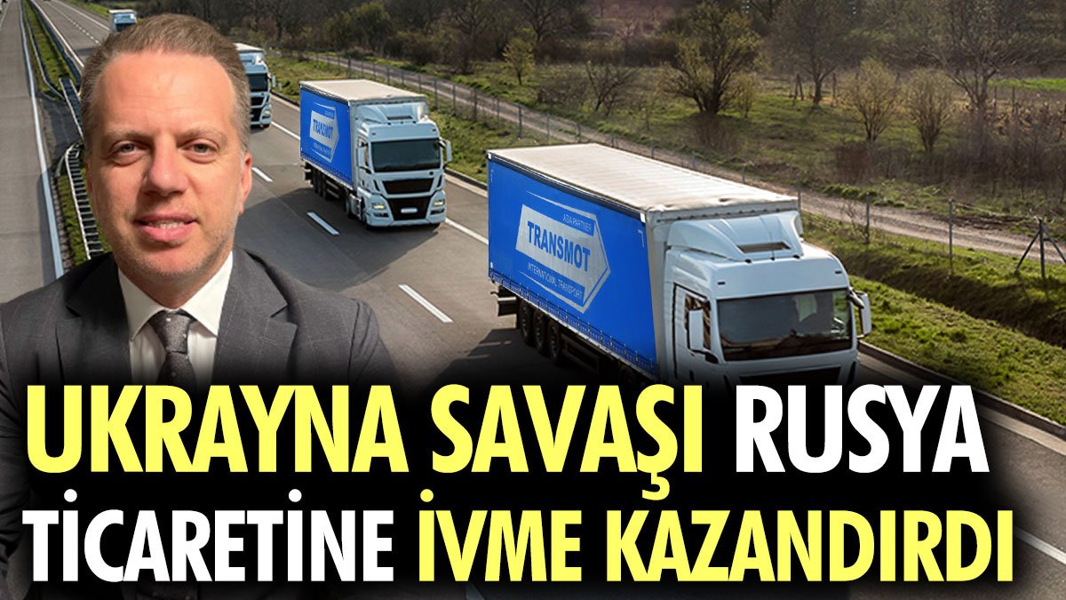 Ukrayna savaşı Rusya ticaretine ivme kazandırdı