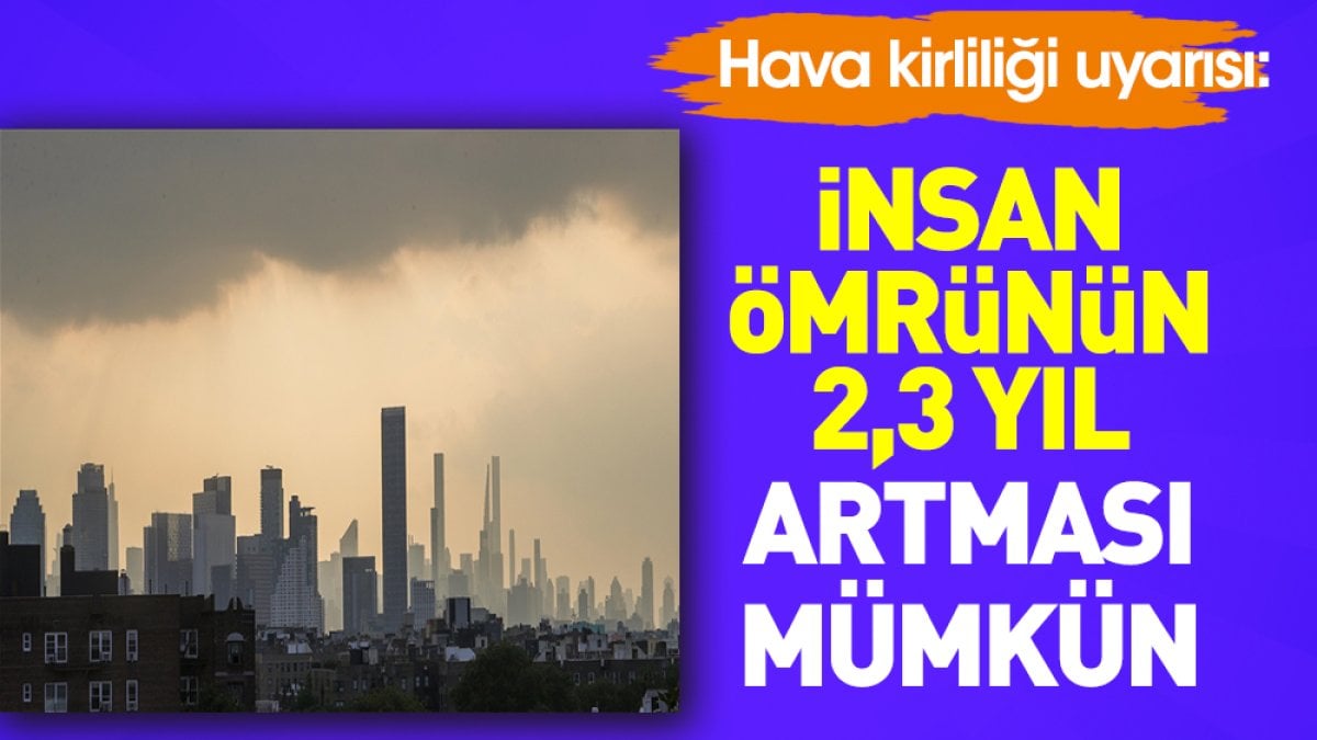 Hava kirliliği uyarısı: İnsan ömrünün 2,3 yıl artması mümkün