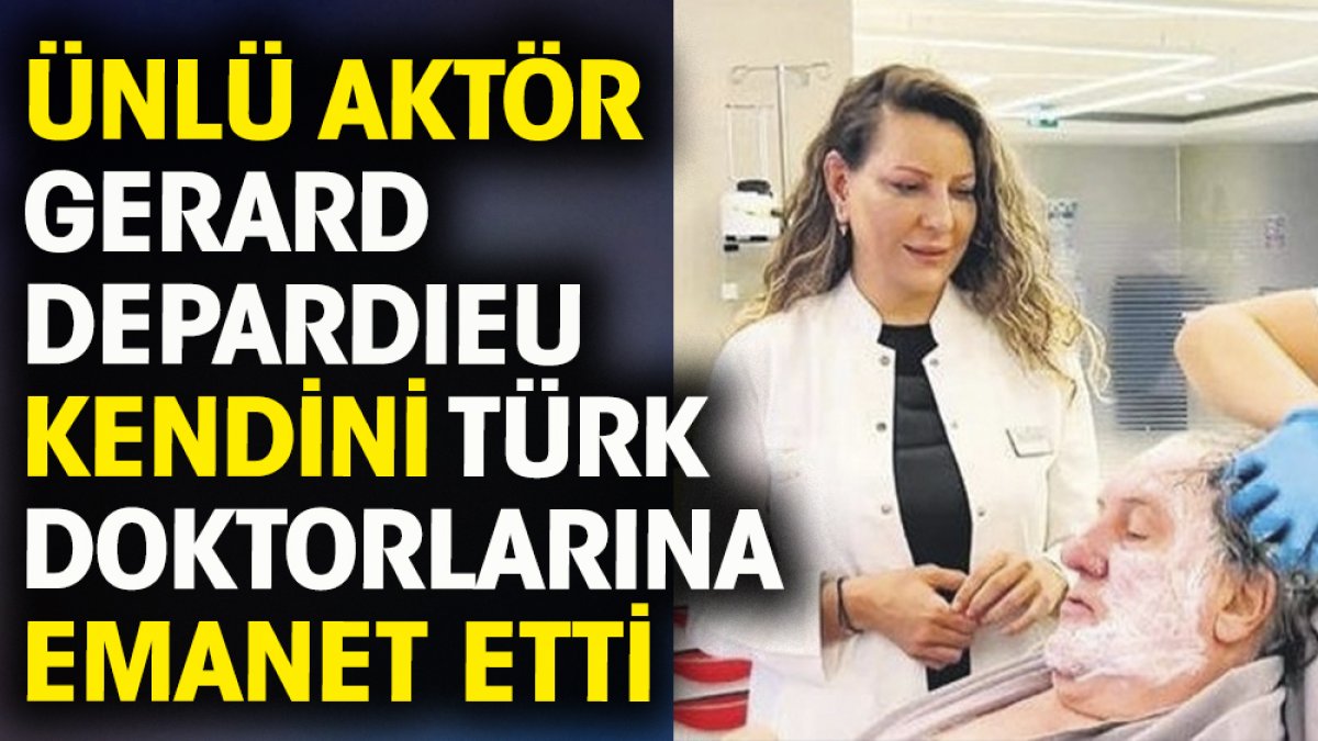 Ünlü aktör Gerard Depardıeu kendini Türk doktorlarına emanet etti