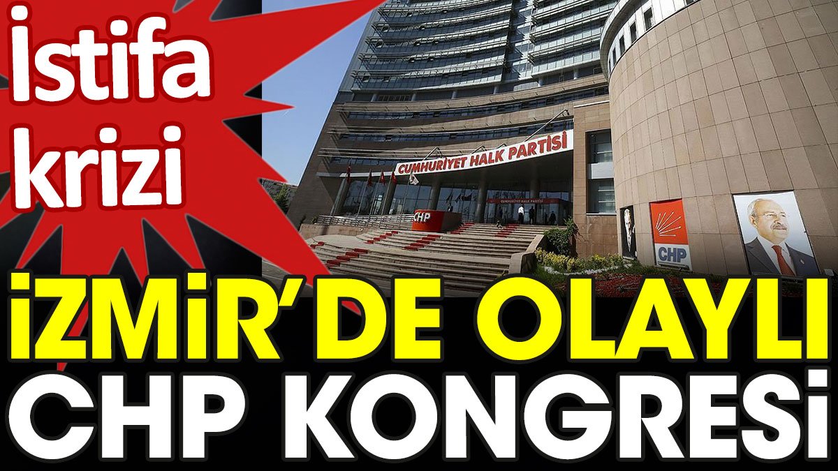 İzmir’de olaylı CHP kongresi. İstifa krizi