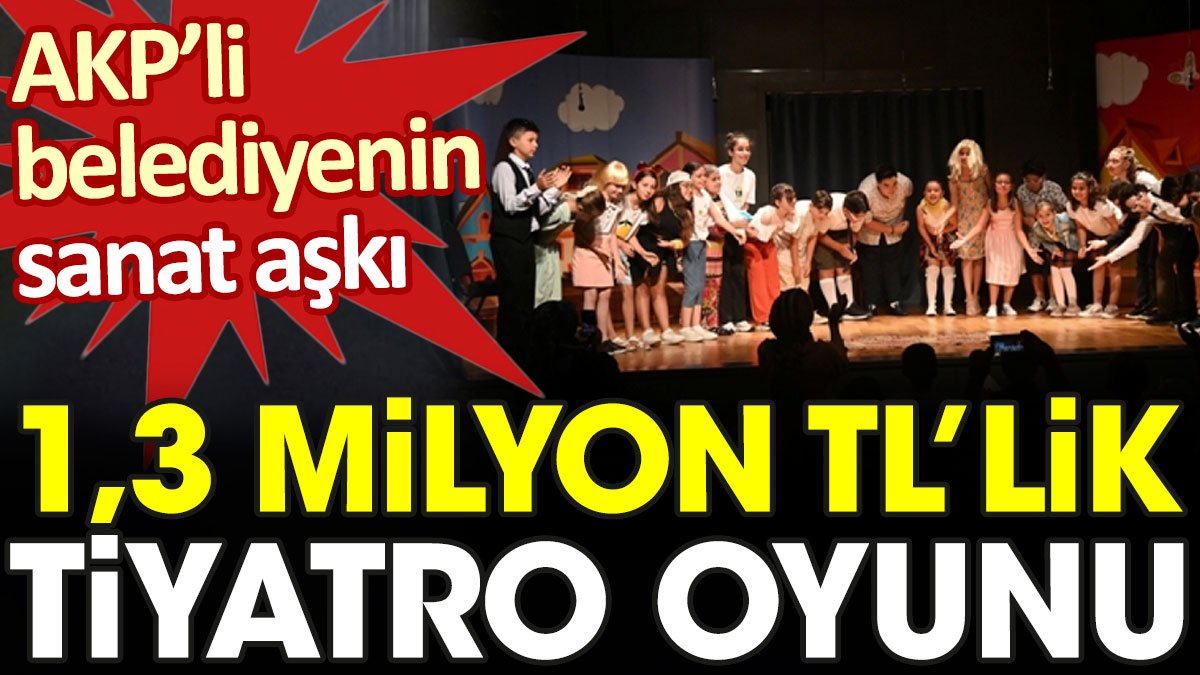 AKP'li belediyenin sanat aşkı: 1,3 milyon TL'lik tiyatro oyunu